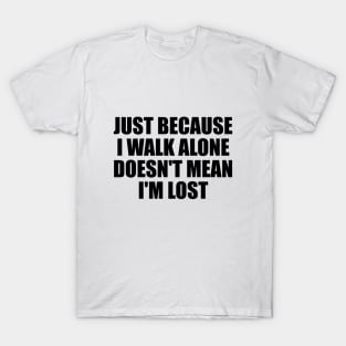 Just because I walk alone doesn't mean I'm lost T-Shirt